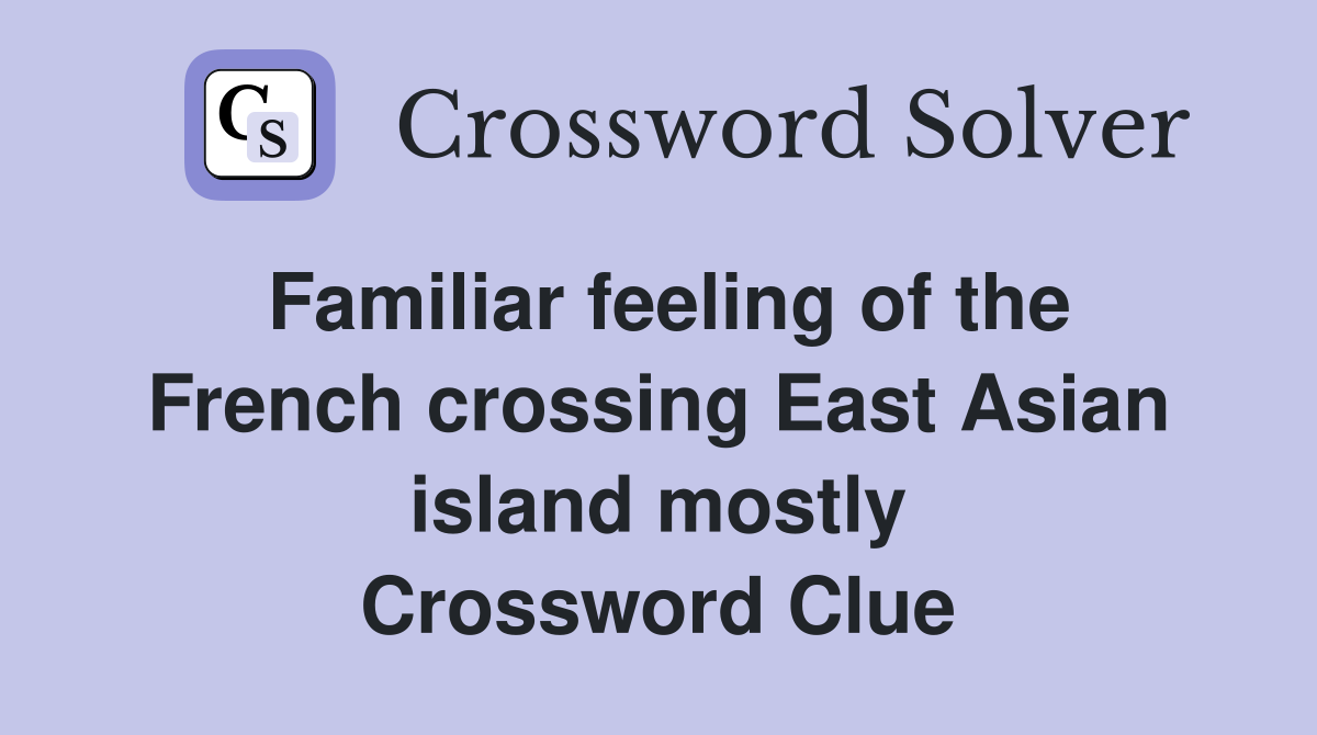Familiar feeling of the French crossing East Asian island mostly Crossword Clue