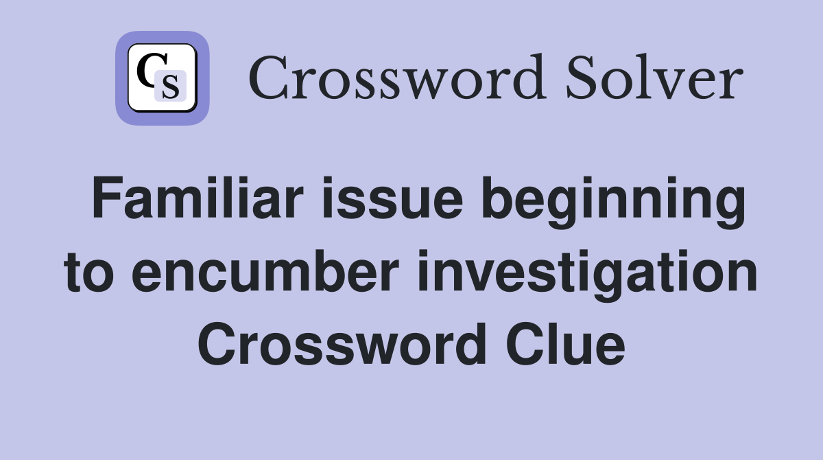 Familiar issue beginning to encumber investigation Crossword Clue