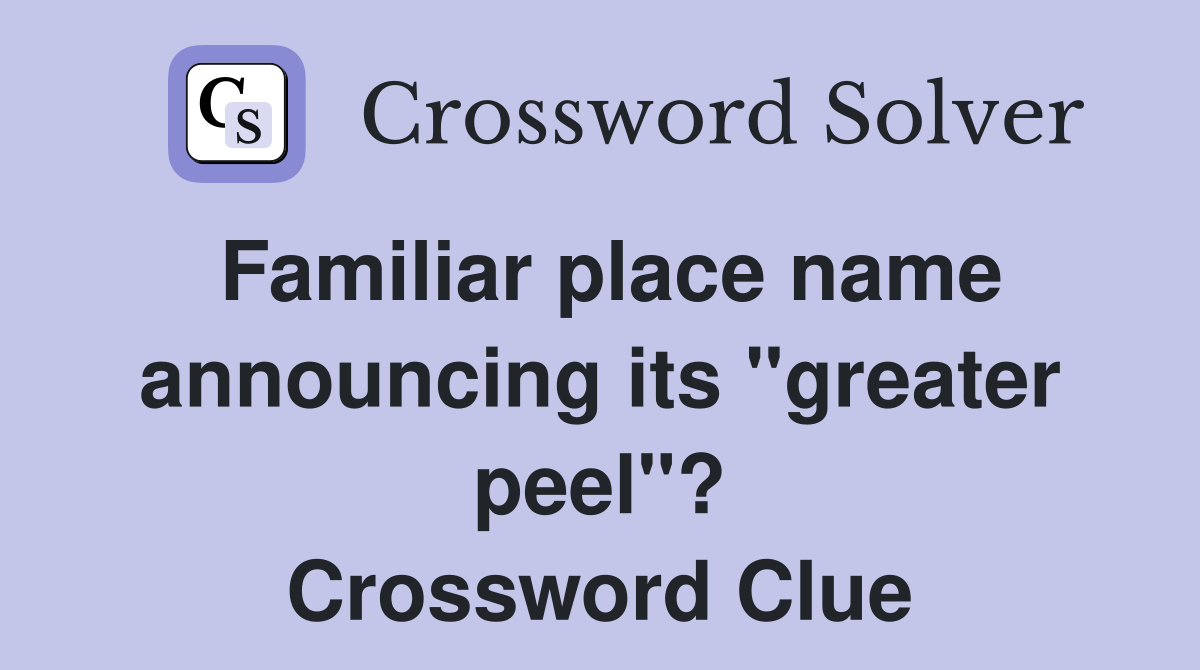 Familiar place name announcing its "greater peel"? Crossword Clue