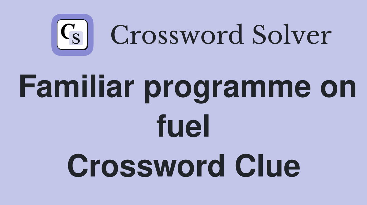 Familiar programme on fuel Crossword Clue