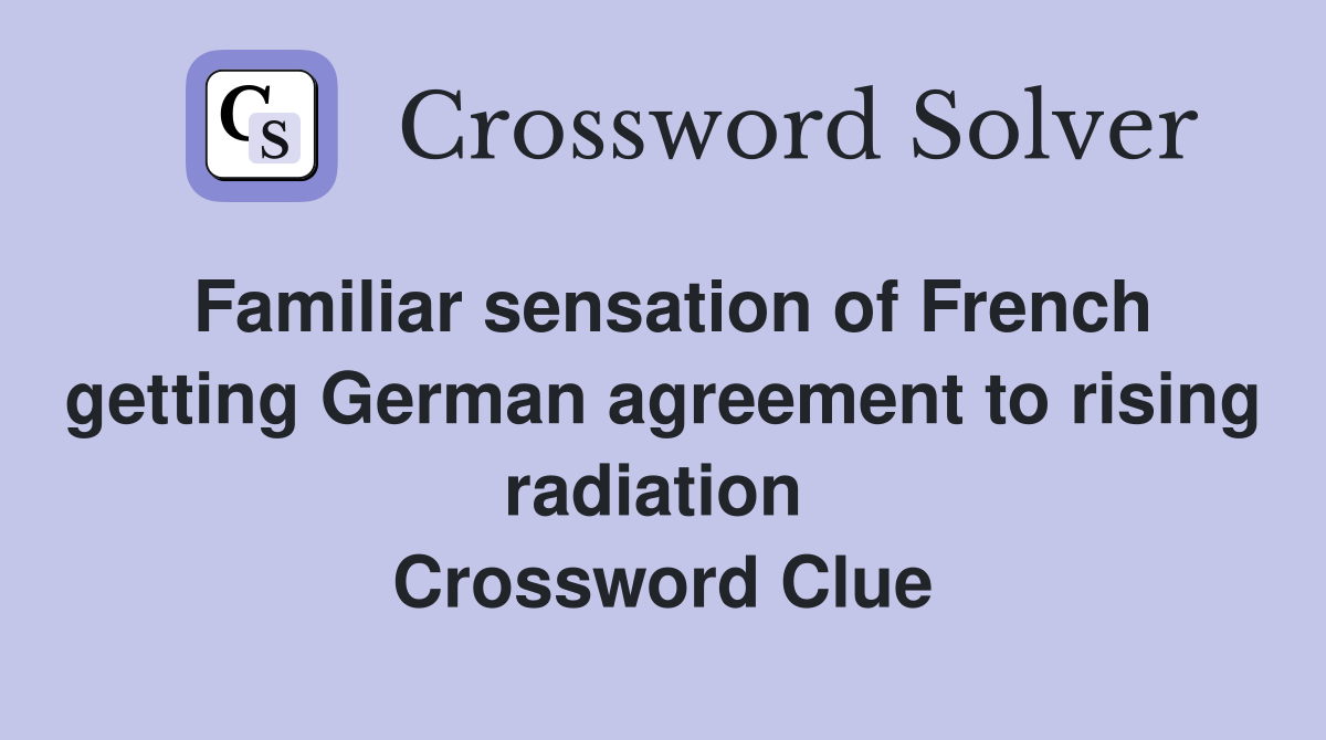 Familiar sensation of French getting German agreement to rising radiation  Crossword Clue