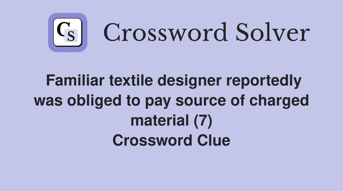 Familiar textile designer reportedly was obliged to pay source of charged material (7) Crossword Clue