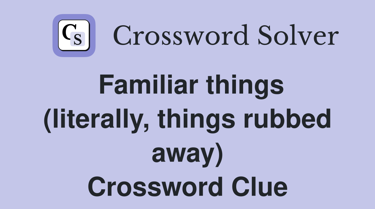 Familiar things (literally, things rubbed away) Crossword Clue