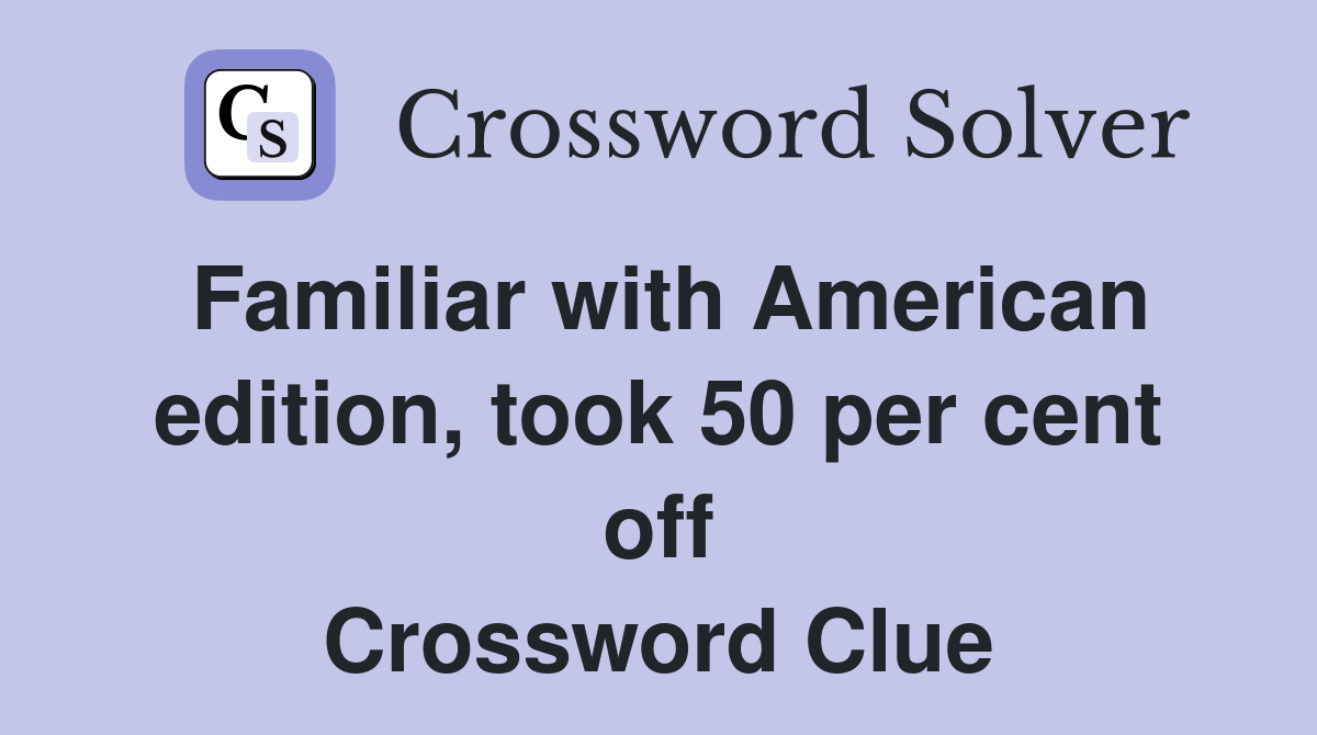 Familiar with American edition, took 50 per cent off Crossword Clue