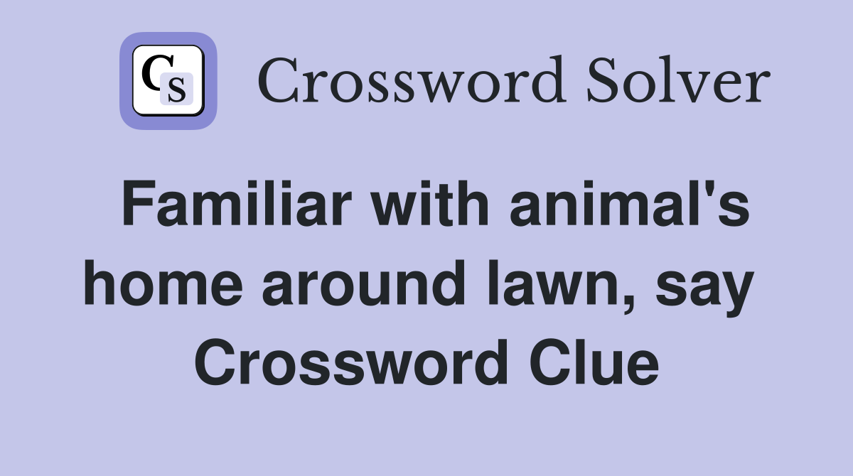 Familiar with animal's home around lawn, say  Crossword Clue