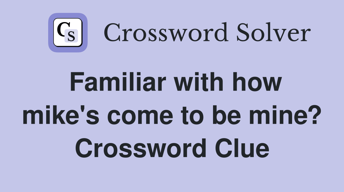 Familiar with how mike's come to be mine? Crossword Clue