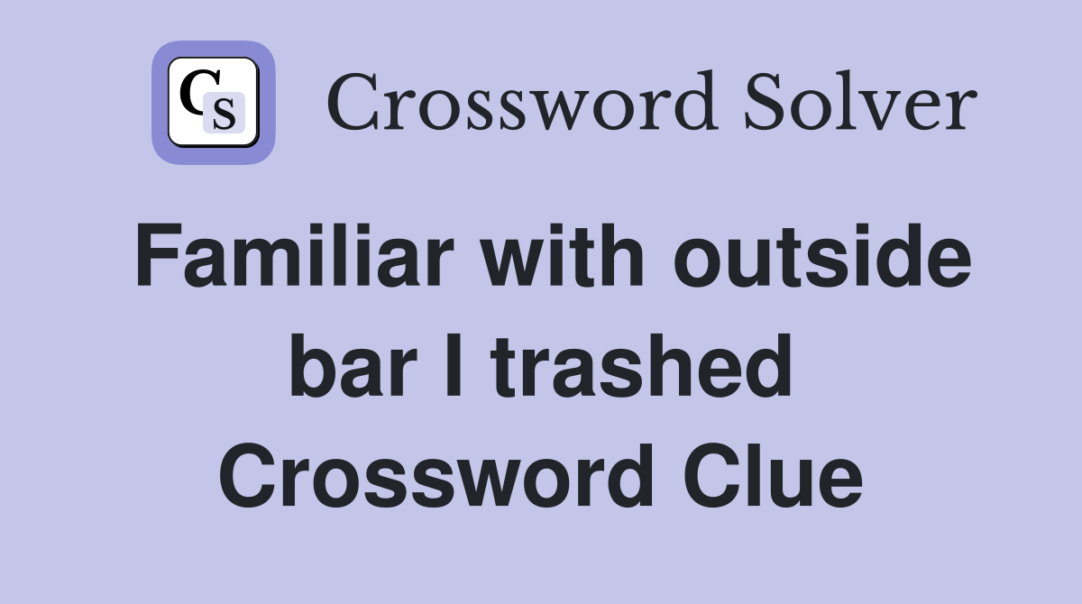 Familiar with outside bar I trashed Crossword Clue