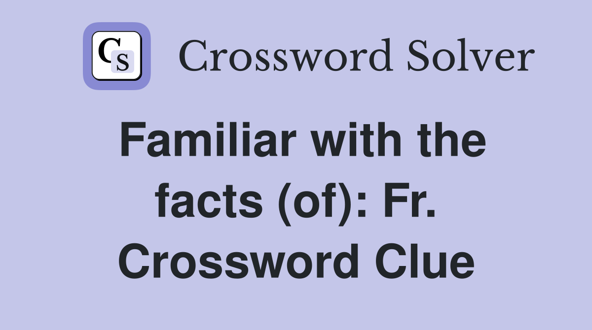 Familiar with the facts (of): Fr. Crossword Clue
