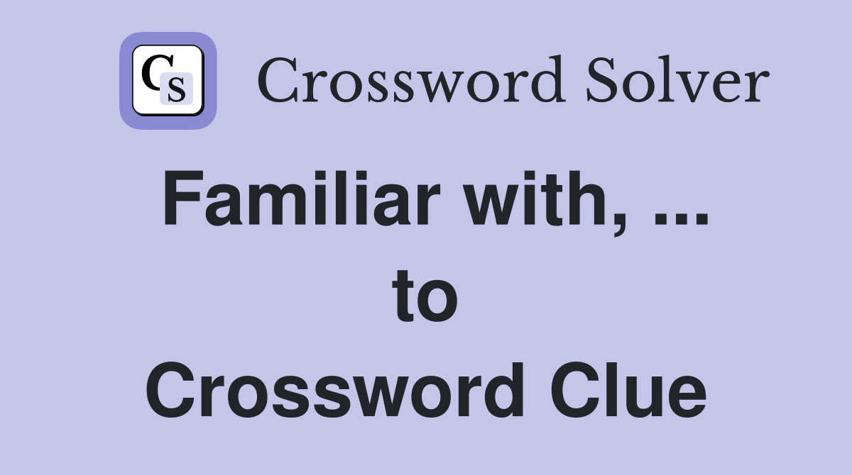 Familiar with, ... to Crossword Clue