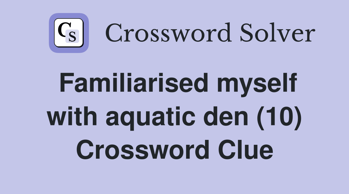 Familiarised myself with aquatic den (10) Crossword Clue