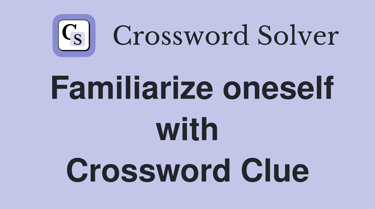 Familiarize oneself with Crossword Clue