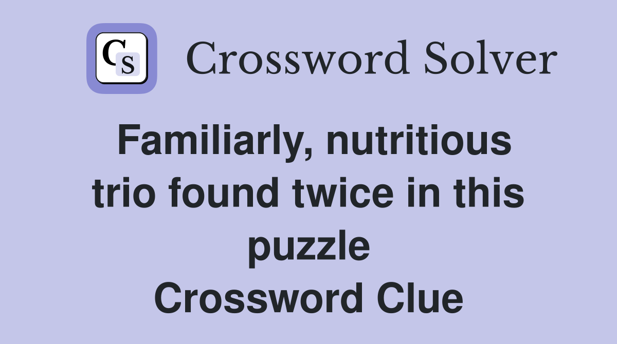 Familiarly, nutritious trio found twice in this puzzle Crossword Clue