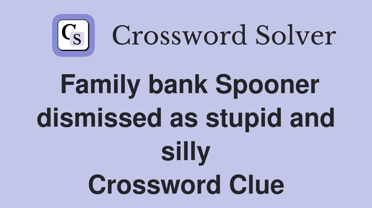 Family bank Spooner dismissed as stupid and silly Crossword Clue
