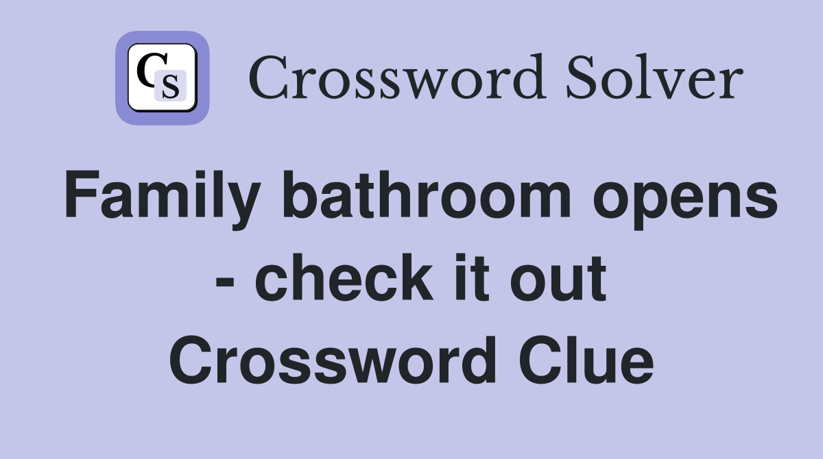Family bathroom opens - check it out Crossword Clue