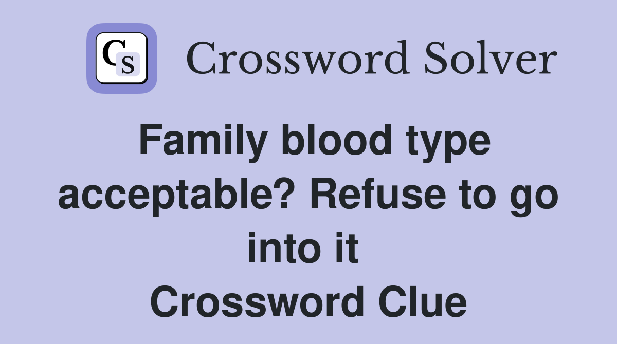Family blood type acceptable? Refuse to go into it  Crossword Clue
