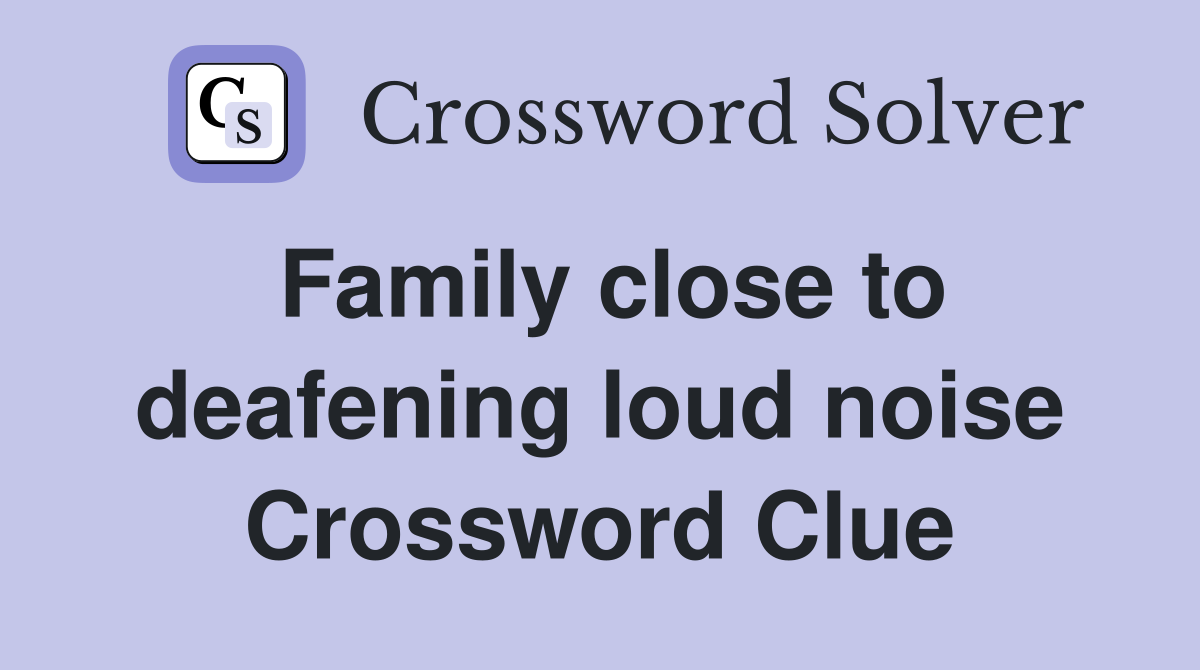 Family close to deafening loud noise Crossword Clue