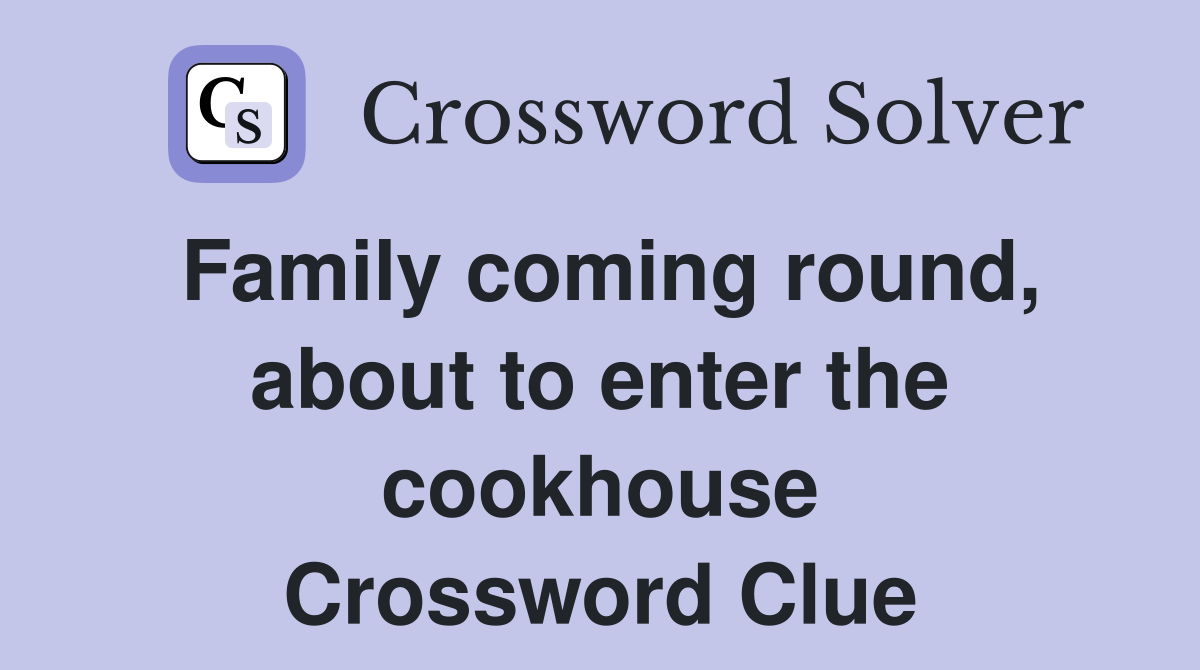 Family coming round, about to enter the cookhouse Crossword Clue