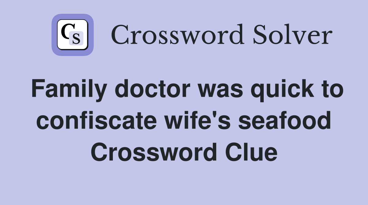 Family doctor was quick to confiscate wife's seafood Crossword Clue