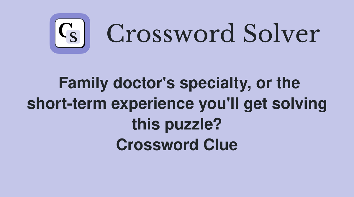 Family doctor's specialty, or the short-term experience you'll get solving this puzzle? Crossword Clue