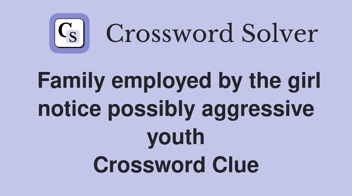 Family employed by the girl notice possibly aggressive youth Crossword Clue