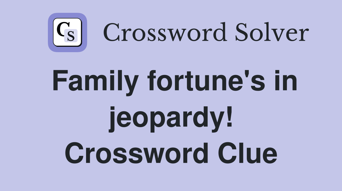 Family fortune's in jeopardy! Crossword Clue