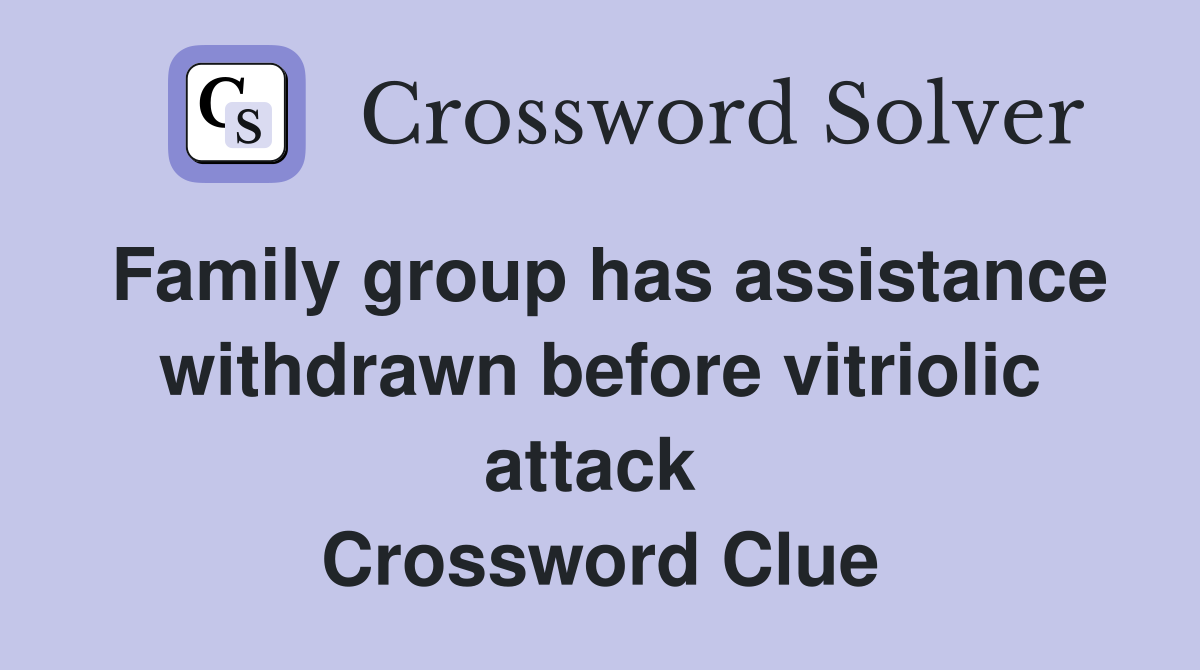 Family group has assistance withdrawn before vitriolic attack  Crossword Clue