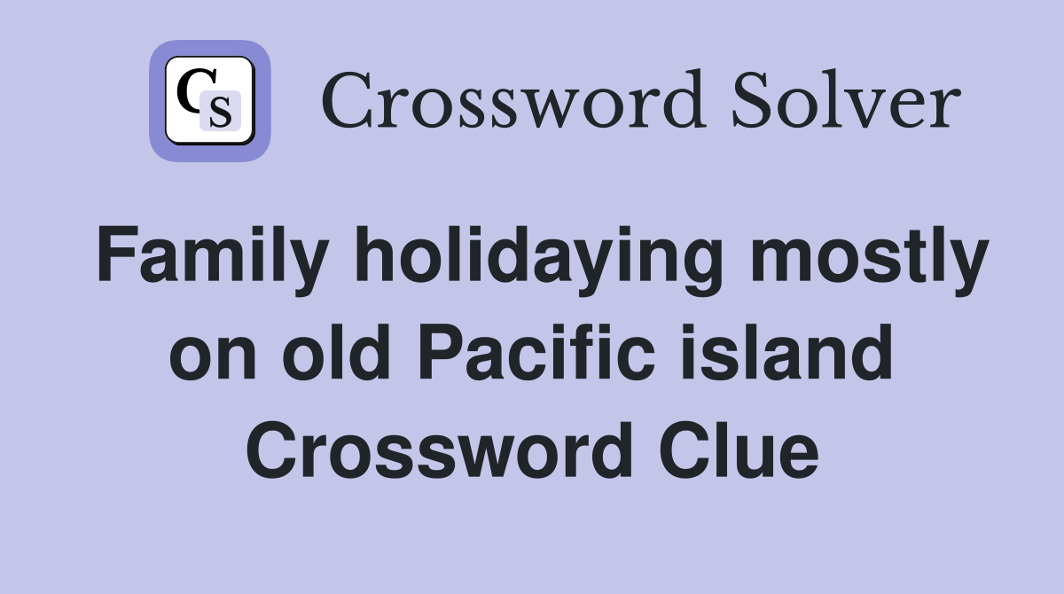 Family holidaying mostly on old Pacific island Crossword Clue
