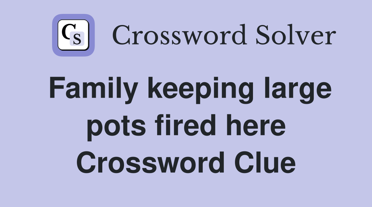 Family keeping large pots fired here Crossword Clue