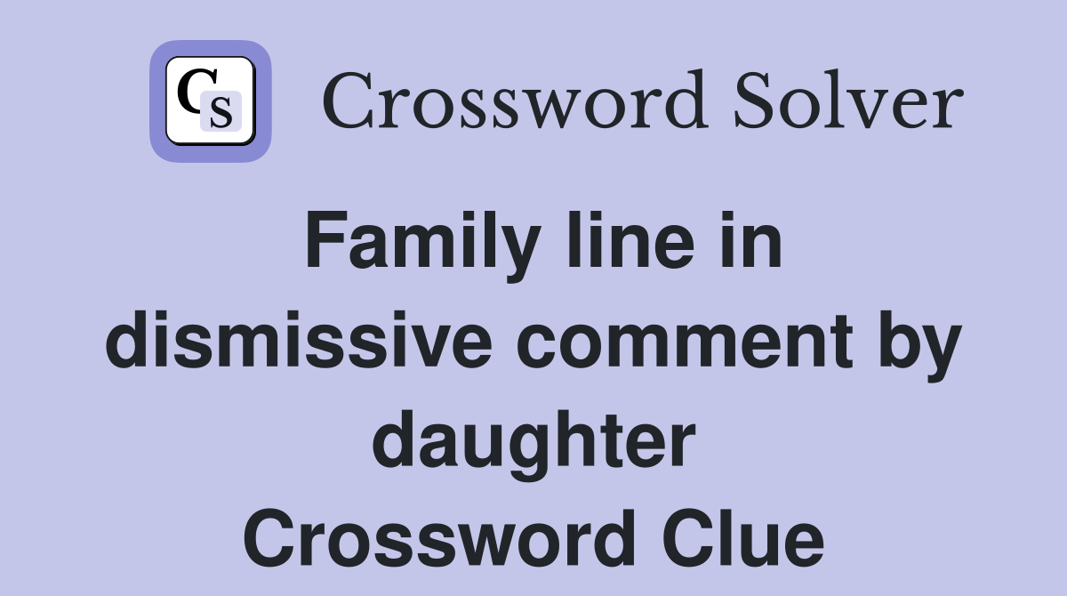 Family line in dismissive comment by daughter Crossword Clue