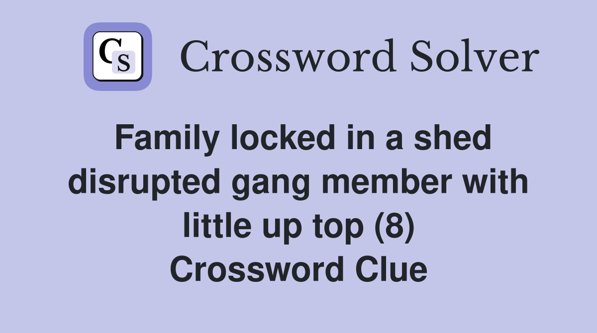 Family locked in a shed disrupted gang member with little up top (8) Crossword Clue