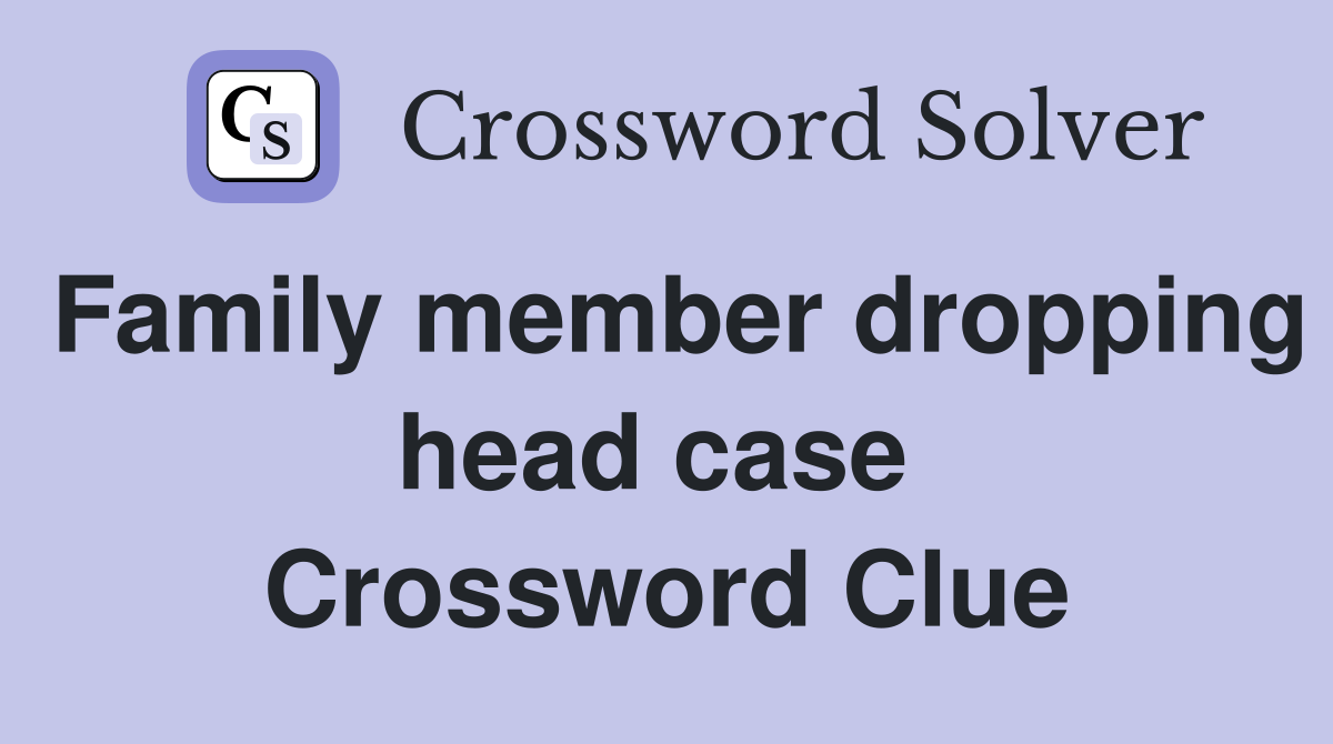 Family member dropping head case  Crossword Clue