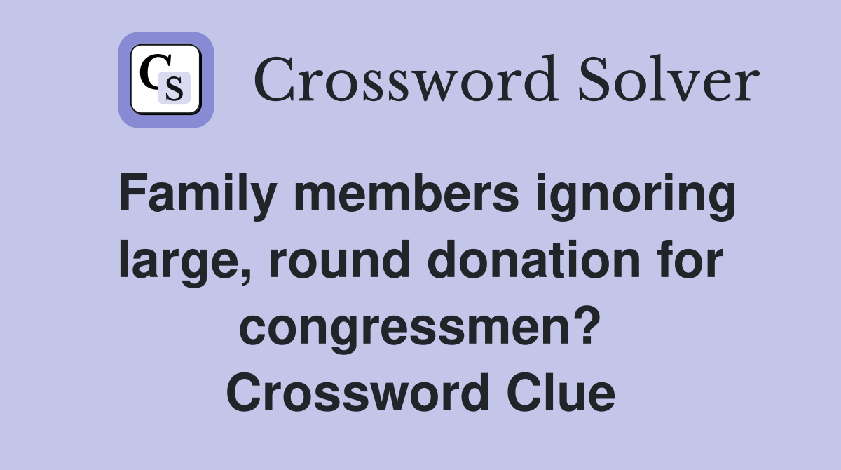 Family members ignoring large, round donation for congressmen? Crossword Clue