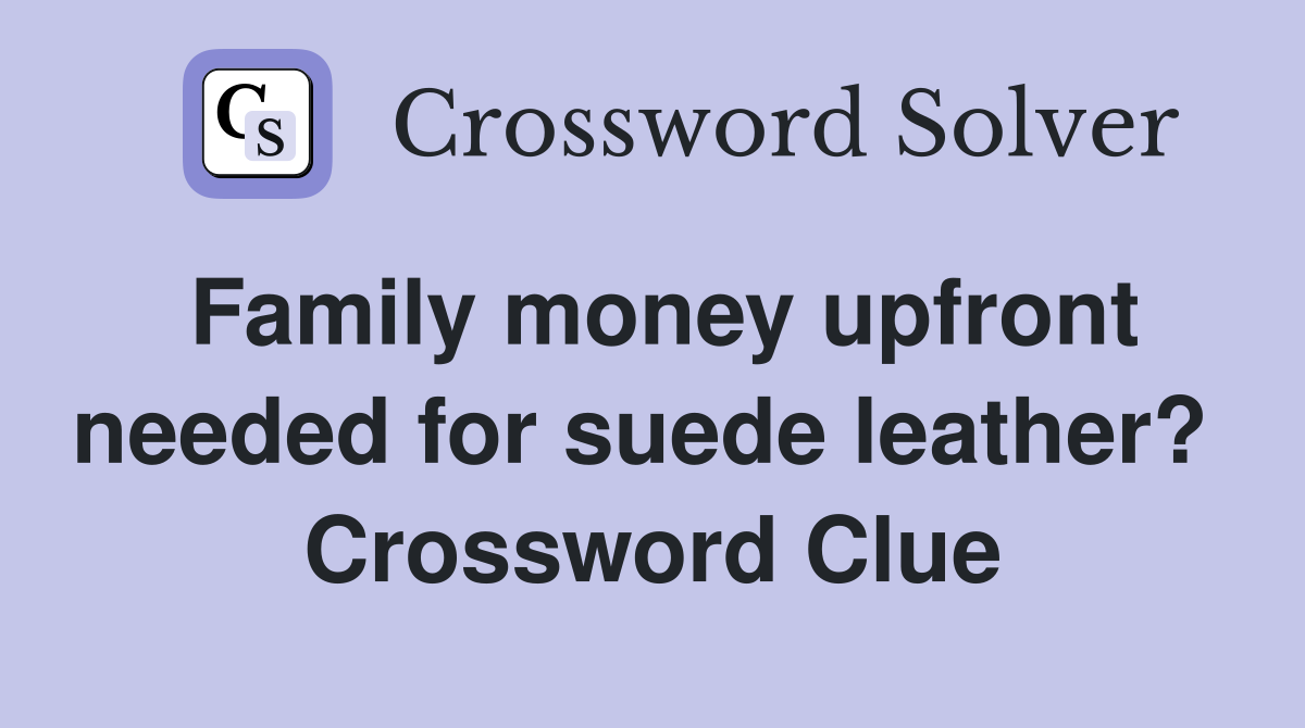 Family money upfront needed for suede leather?  Crossword Clue