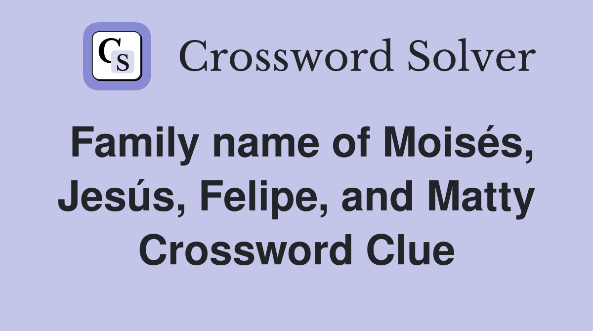 Family name of Moisés, Jesús, Felipe, and Matty Crossword Clue