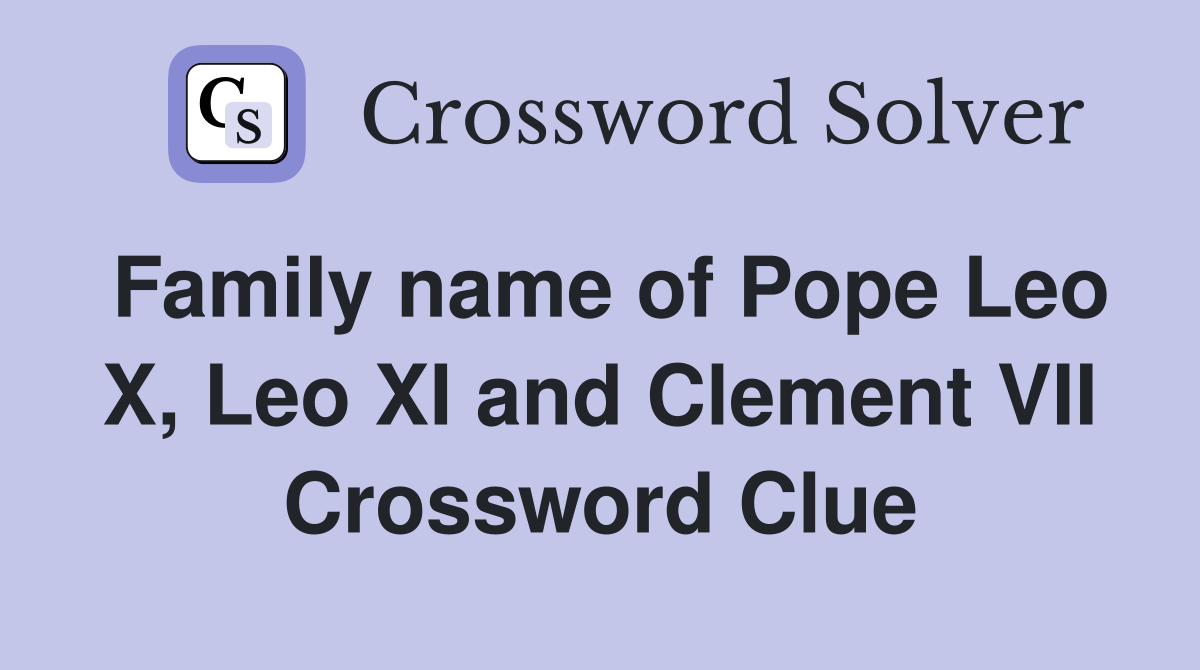 Family name of Pope Leo X, Leo XI and Clement VII Crossword Clue