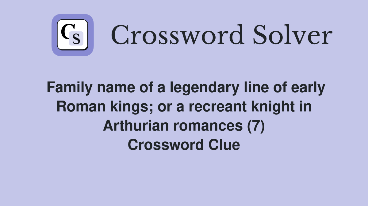 Family name of a legendary line of early Roman kings; or a recreant knight in Arthurian romances (7) Crossword Clue