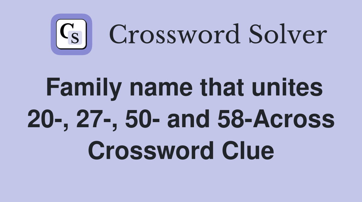 Family name that unites 20-, 27-, 50- and 58-Across Crossword Clue