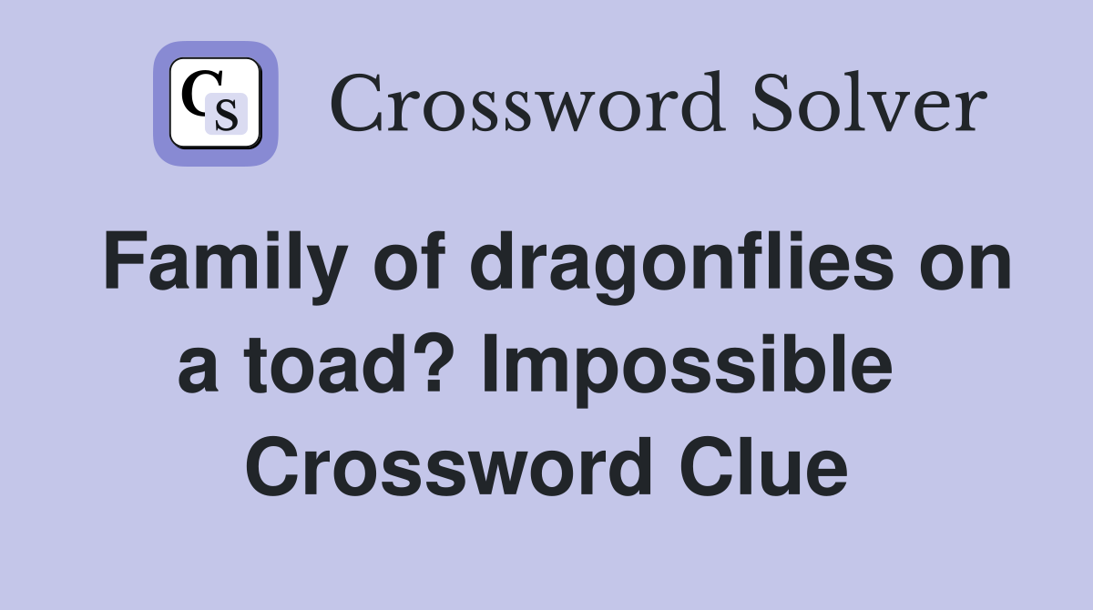 Family of dragonflies on a toad? Impossible  Crossword Clue