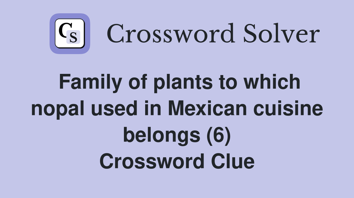 Family of plants to which nopal used in Mexican cuisine belongs (6) Crossword Clue