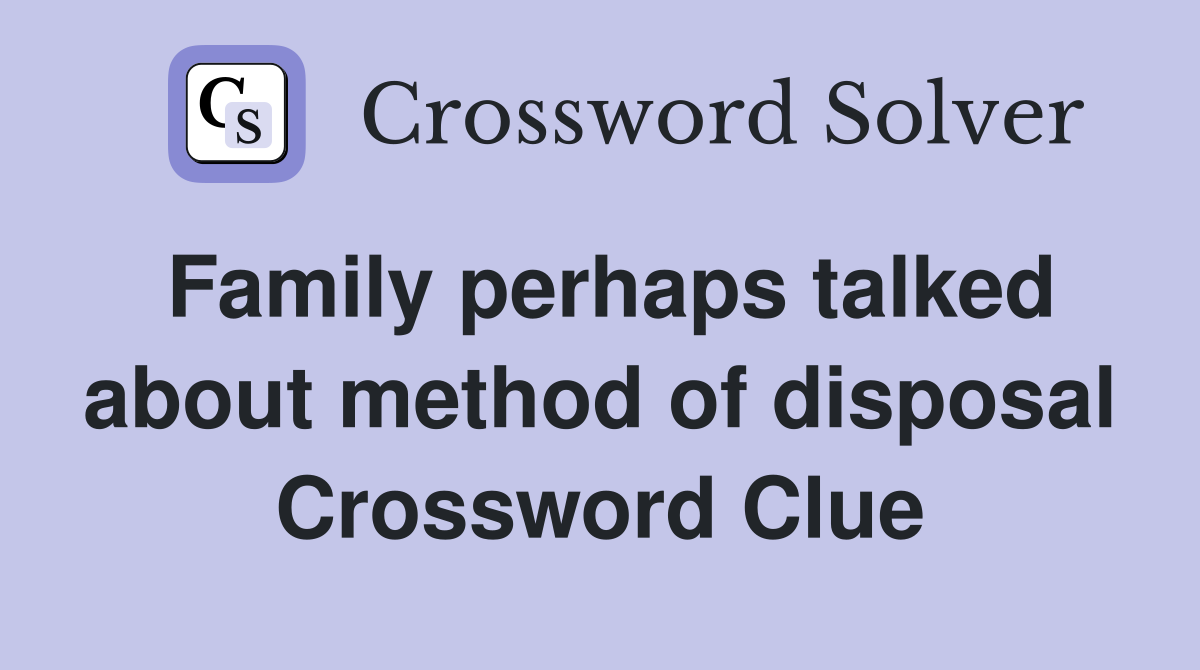 Family perhaps talked about method of disposal Crossword Clue