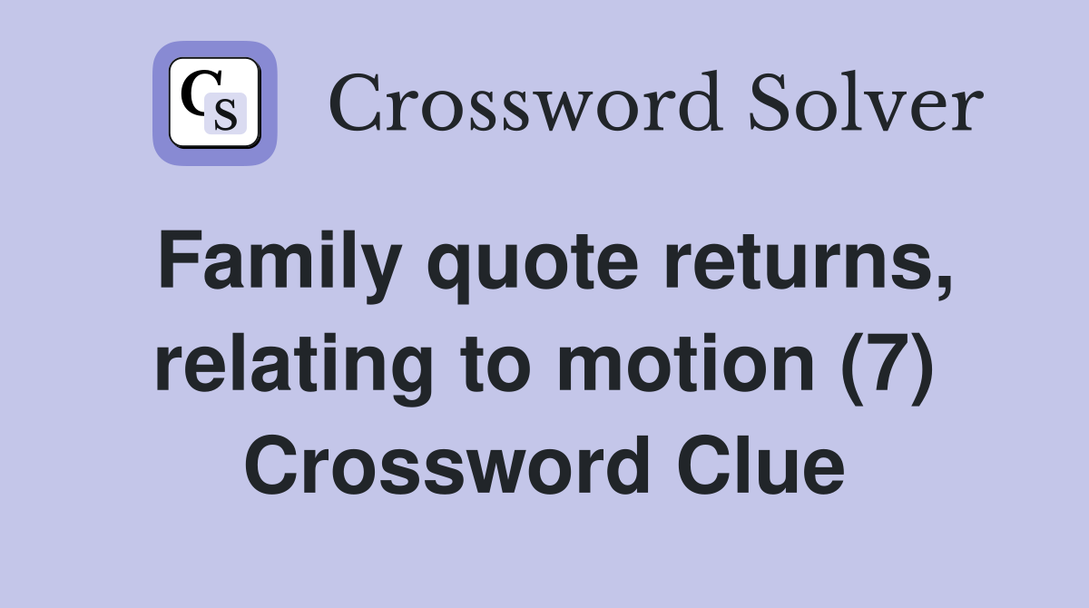 Family quote returns, relating to motion (7) Crossword Clue