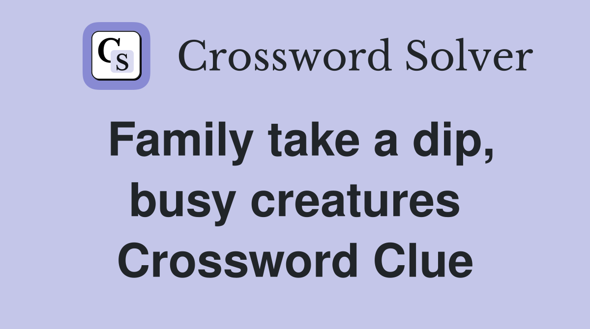 Family take a dip, busy creatures Crossword Clue