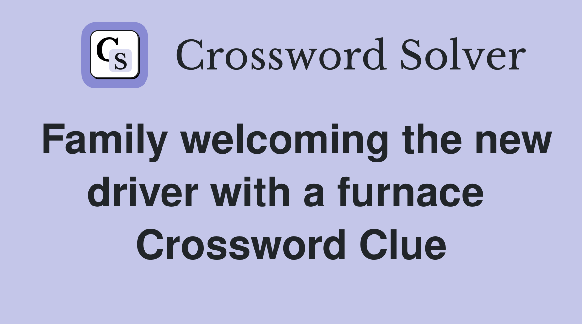 Family welcoming the new driver with a furnace  Crossword Clue