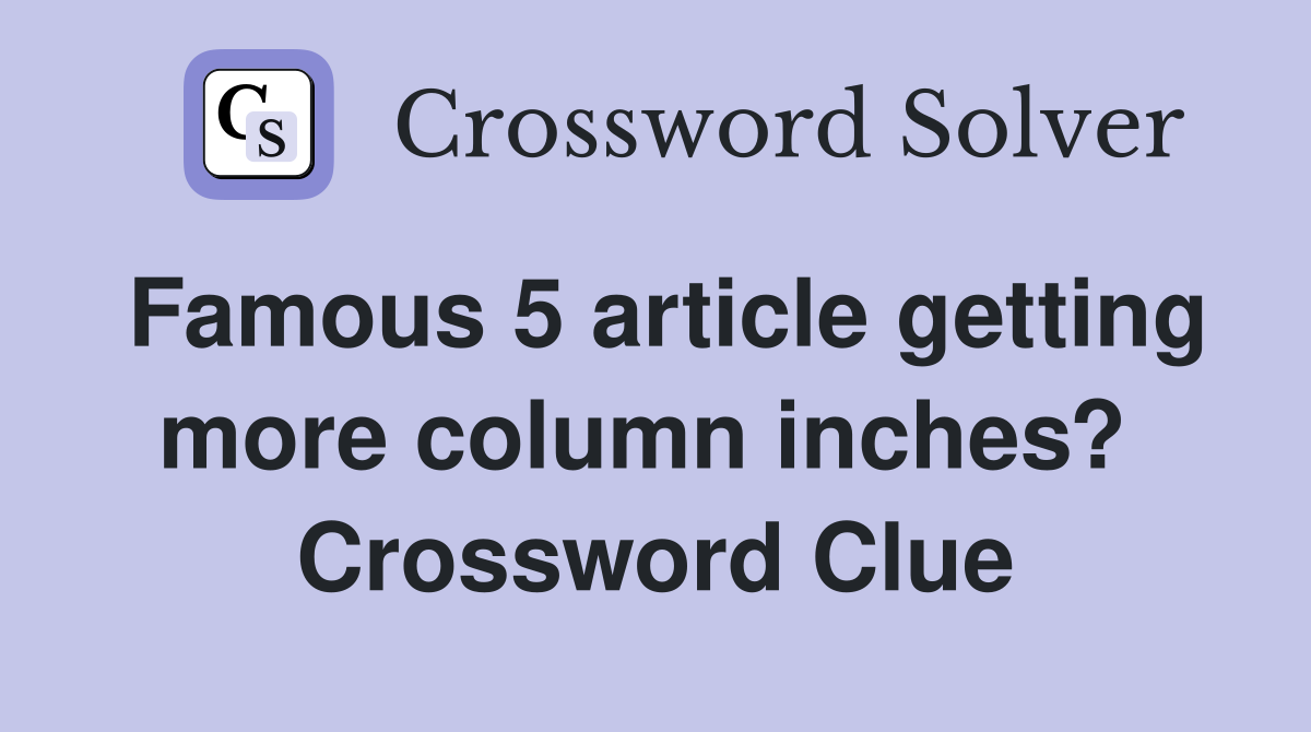 Famous 5 article getting more column inches?  Crossword Clue