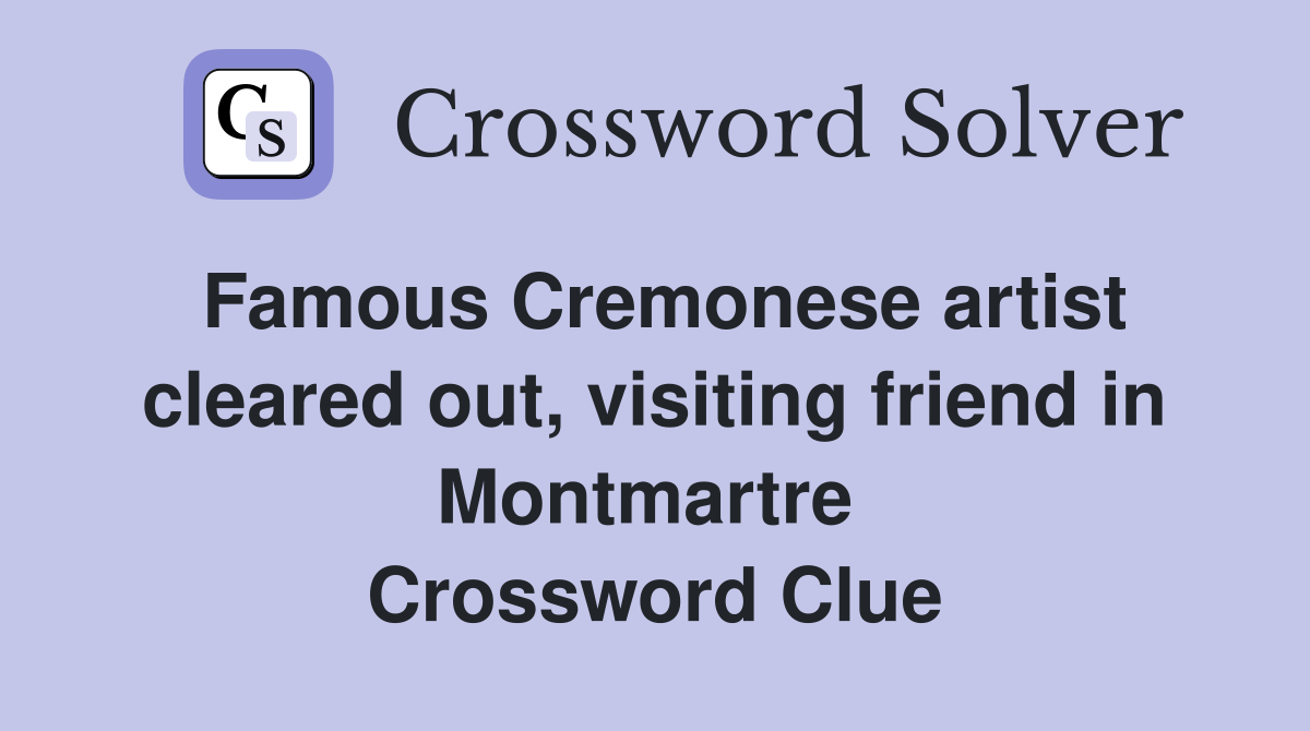Famous Cremonese artist cleared out, visiting friend in Montmartre  Crossword Clue