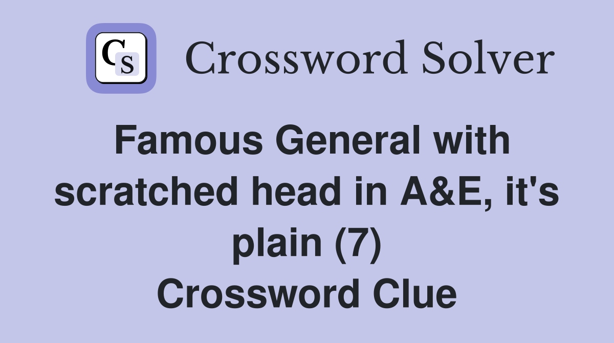 Famous General with scratched head in A&E, it's plain (7) Crossword Clue