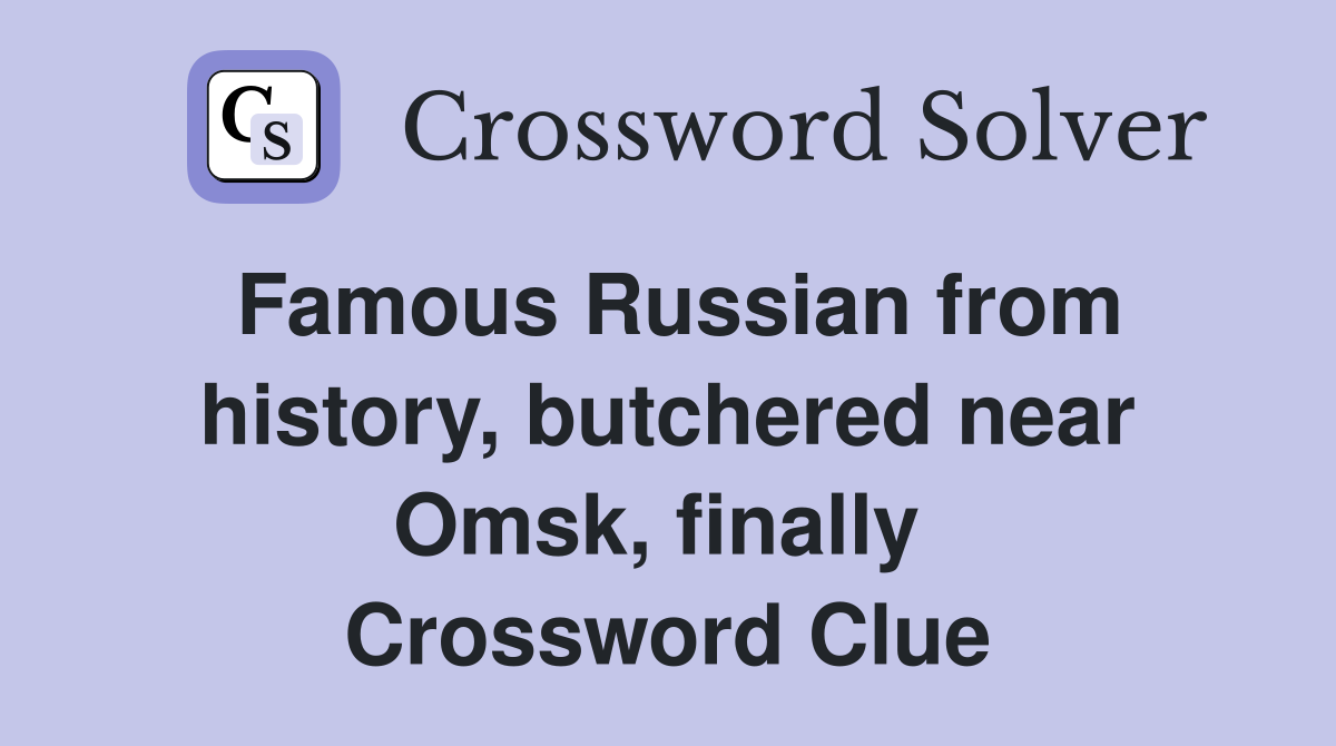 Famous Russian from history, butchered near Omsk, finally  Crossword Clue