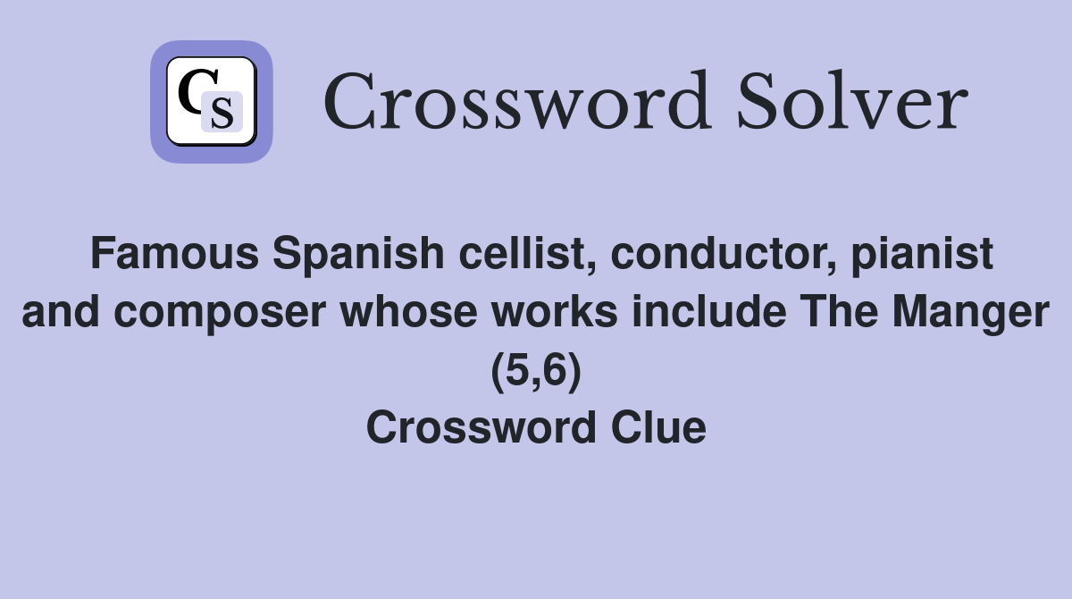 Famous Spanish cellist, conductor, pianist and composer whose works include The Manger (5,6) Crossword Clue