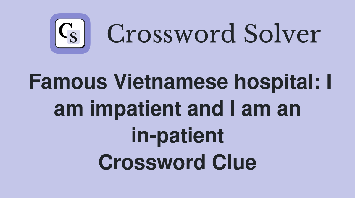 Famous Vietnamese hospital: I am impatient and I am an in-patient Crossword Clue