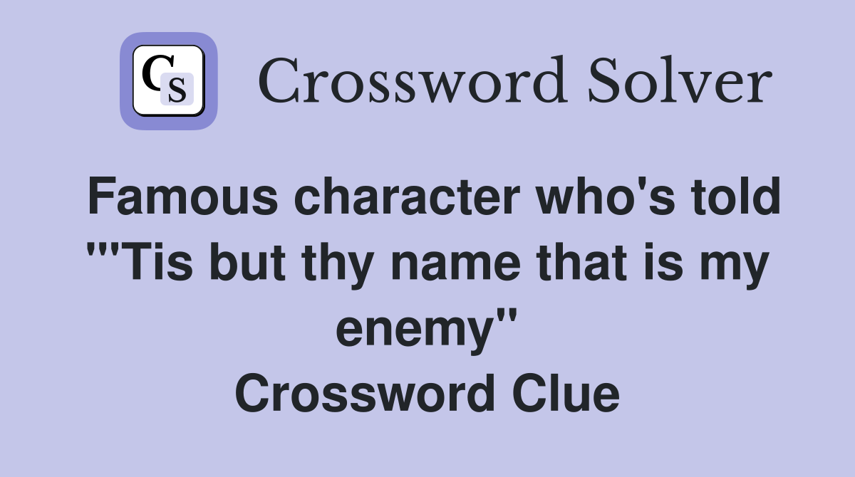 Famous character who's told "'Tis but thy name that is my enemy" Crossword Clue